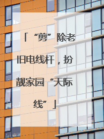 “剪”除老旧电线杆，扮靓家园“天际线”